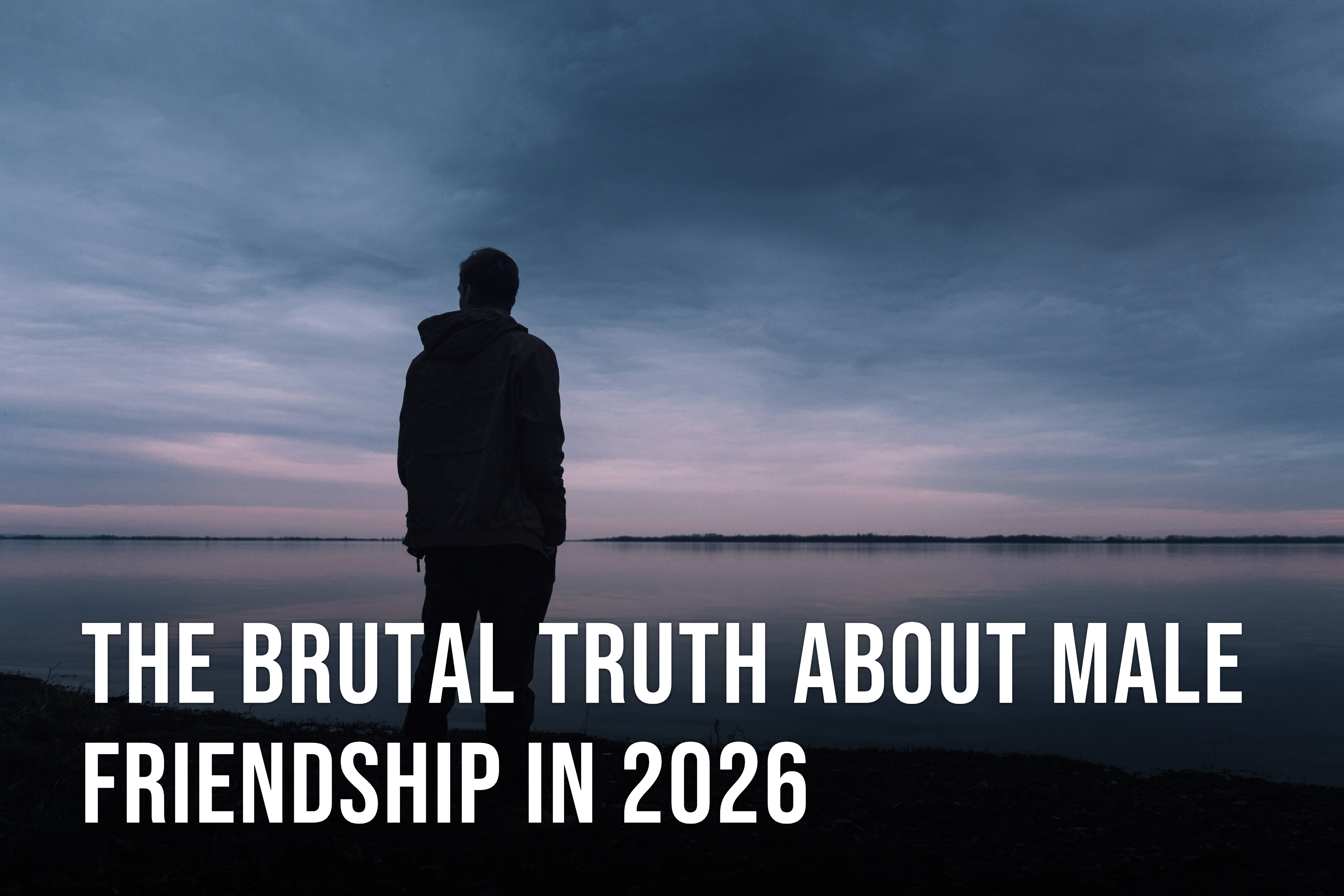 The Brutal Truth About Male Friendship in 2026