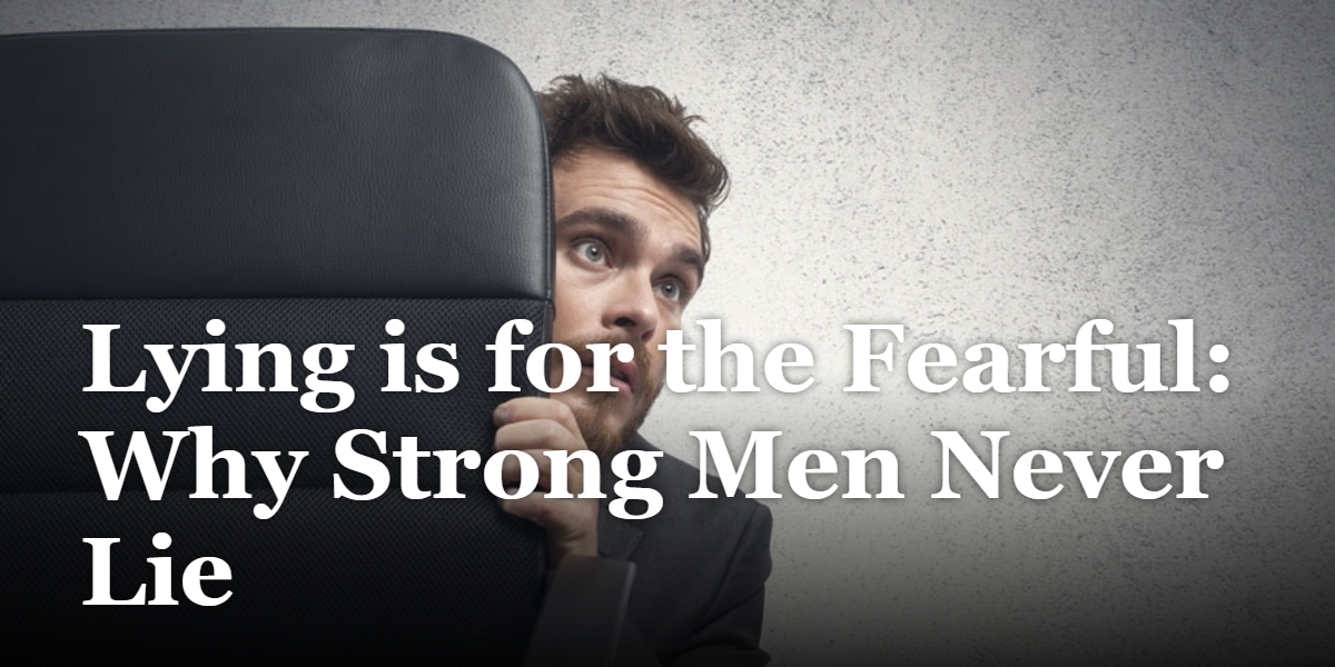 Lying is for the Fearful: Why Strong Men Never Lie